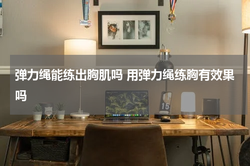 弹力绳能练出胸肌吗 用弹力绳练胸有效果吗