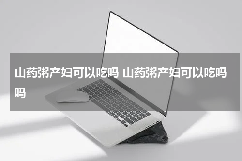 山药粥产妇可以吃吗 山药粥产妇可以吃吗吗