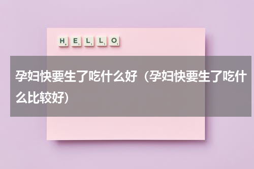 孕妇快要生了吃什么好（孕妇快要生了吃什么比较好）