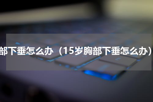 胸部下垂怎么办（15岁胸部下垂怎么办）