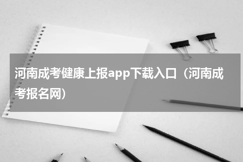 河南成考健康上报app下载入口（河南成考报名网）
