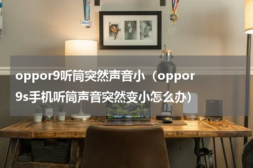 oppor9听筒突然声音小（oppor9s手机听筒声音突然变小怎么办）
