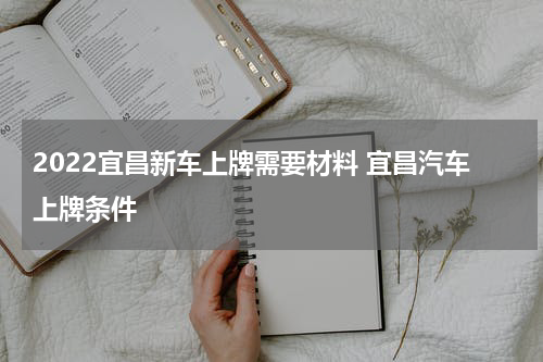 2022宜昌新车上牌需要材料 宜昌汽车上牌条件