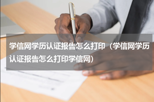 学信网学历认证报告怎么打印（学信网学历认证报告怎么打印学信网）