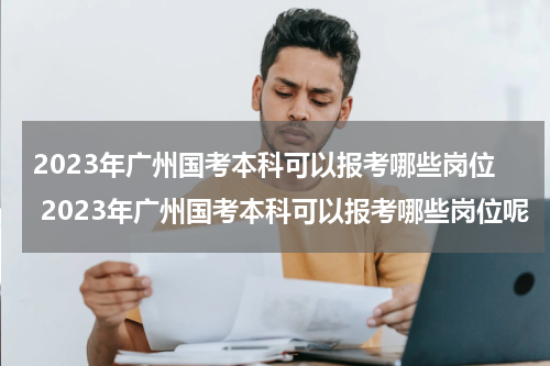 2023年广州国考本科可以报考哪些岗位 2023年广州国考本科可以报考哪些岗位呢