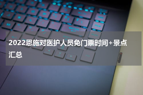 2022恩施对医护人员免门票时间+景点汇总