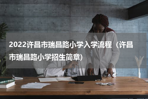 2022许昌市瑞昌路小学入学流程（许昌市瑞昌路小学招生简章）