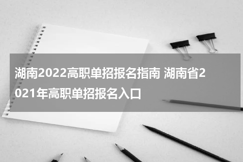 湖南2022高职单招报名指南 湖南省2021年高职单招报名入口