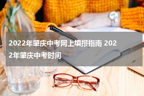 2022年肇庆中考网上填报指南 2022年肇庆中考时间