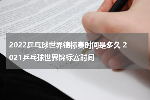 2022乒乓球世界锦标赛时间是多久 2021乒乓球世界锦标赛时间