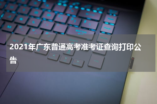 2021年广东普通高考准考证查询打印公告