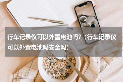 行车记录仪可以外置电池吗?（行车记录仪可以外置电池吗安全吗）