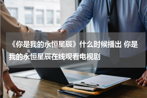 《你是我的永恒星辰》什么时候播出 你是我的永恒星辰在线观看电视剧