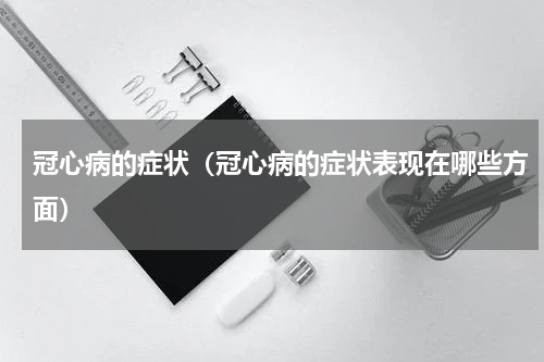 冠心病的症状（冠心病的症状表现在哪些方面）