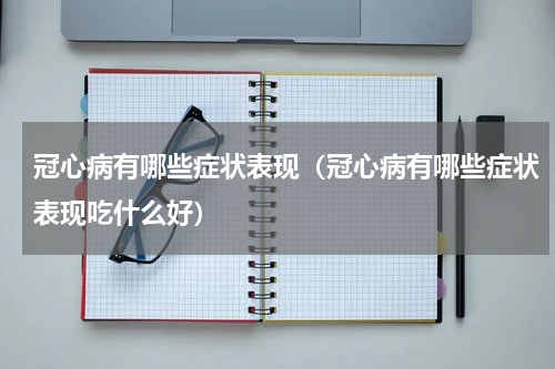 冠心病有哪些症状表现（冠心病有哪些症状表现吃什么好）