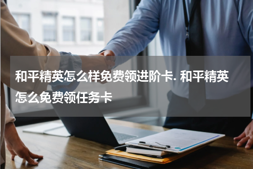 和平精英怎么样免费领进阶卡. 和平精英怎么免费领任务卡
