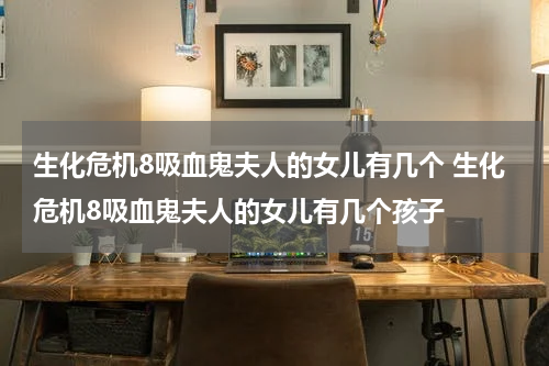 生化危机8吸血鬼夫人的女儿有几个 生化危机8吸血鬼夫人的女儿有几个孩子