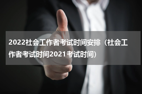 2022社会工作者考试时间安排（社会工作者考试时间2021考试时间）