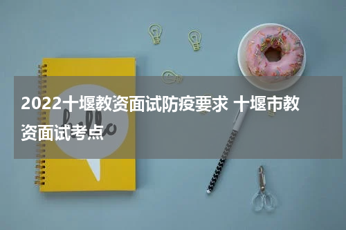 2022十堰教资面试防疫要求 十堰市教资面试考点