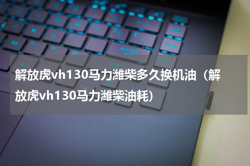 解放虎vh130马力潍柴多久换机油（解放虎vh130马力潍柴油耗）