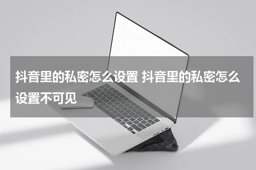 抖音里的私密怎么设置 抖音里的私密怎么设置不可见