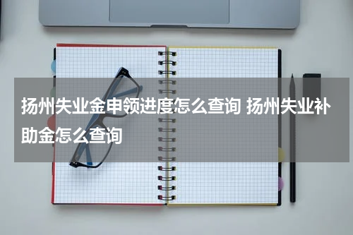 扬州失业金申领进度怎么查询 扬州失业补助金怎么查询