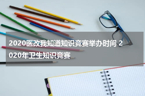 2020医改我知道知识竞赛举办时间 2020年卫生知识竞赛