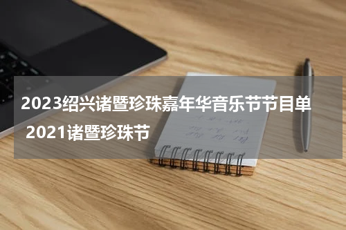 2023绍兴诸暨珍珠嘉年华音乐节节目单 2021诸暨珍珠节