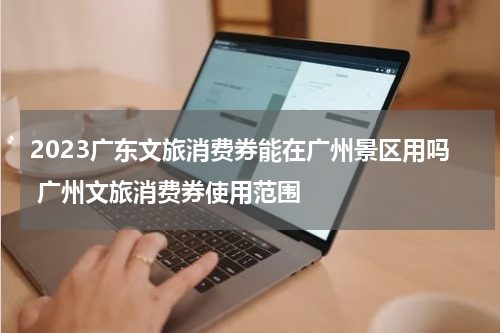 2023广东文旅消费券能在广州景区用吗 广州文旅消费券使用范围