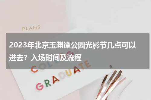 2023年北京玉渊潭公园光影节几点可以进去？入场时间及流程