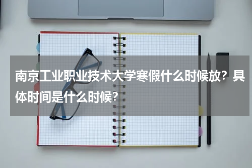 南京工业职业技术大学寒假什么时候放？具体时间是什么时候？