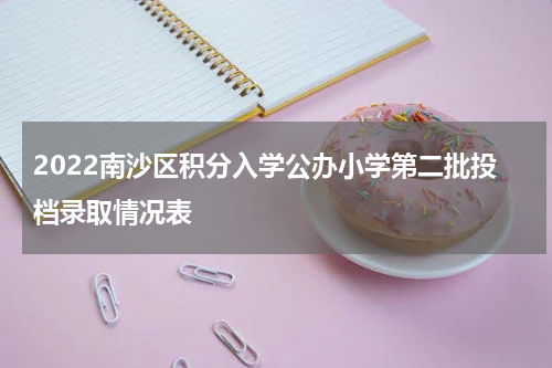 2022南沙区积分入学公办小学第二批投档录取情况表