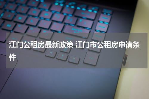 江门公租房最新政策 江门市公租房申请条件