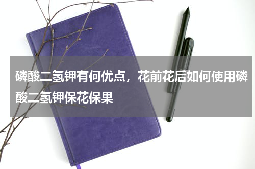 磷酸二氢钾有何优点，花前花后如何使用磷酸二氢钾保花保果