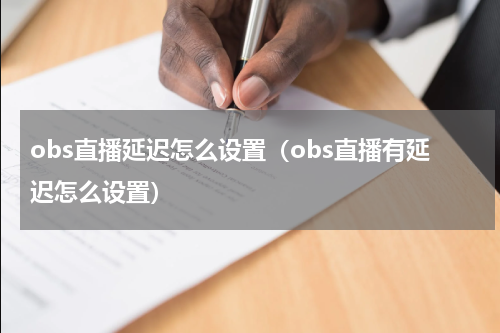 obs直播延迟怎么设置（obs直播有延迟怎么设置）