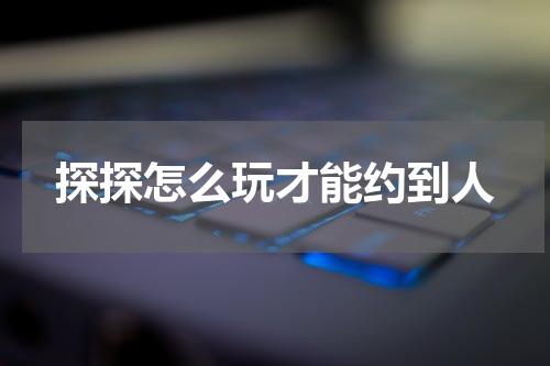 探探怎么玩才能约到人