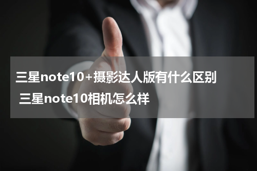 三星note10+摄影达人版有什么区别 三星note10相机怎么样
