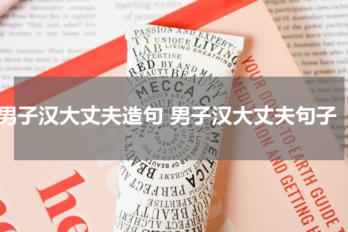 男子汉大丈夫造句 男子汉大丈夫句子