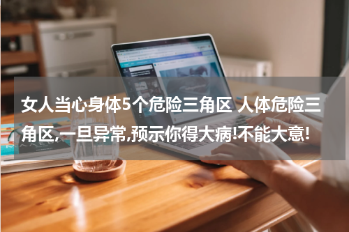 女人当心身体5个危险三角区 人体危险三角区,一旦异常,预示你得大病!不能大意!