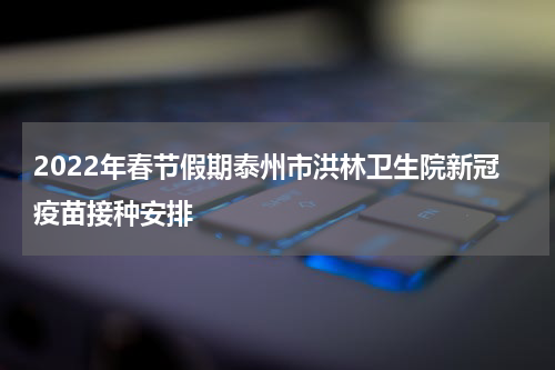2022年春节假期泰州市洪林卫生院新冠疫苗接种安排