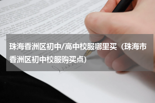 珠海香洲区初中/高中校服哪里买（珠海市香洲区初中校服购买点）