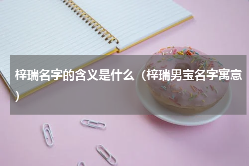 梓瑞名字的含义是什么（梓瑞男宝名字寓意）