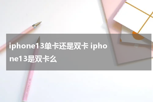 iphone13单卡还是双卡 iphone13是双卡么