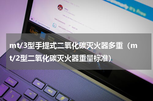mt/3型手提式二氧化碳灭火器多重（mt/2型二氧化碳灭火器重量标准）