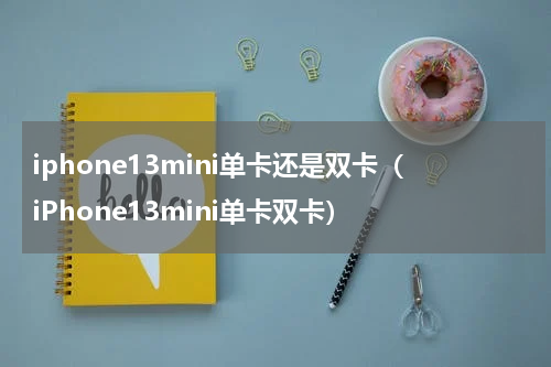 iphone13mini单卡还是双卡（iPhone13mini单卡双卡）