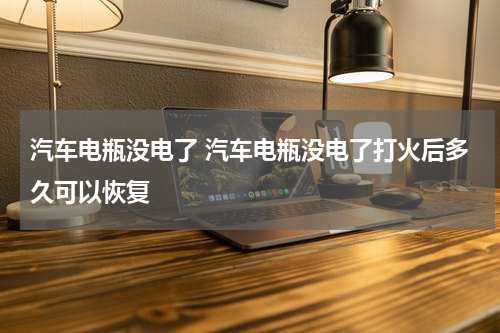 汽车电瓶没电了 汽车电瓶没电了打火后多久可以恢复