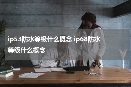 ip53防水等级什么概念 ip68防水等级什么概念