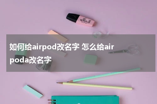 如何给airpod改名字 怎么给airpoda改名字