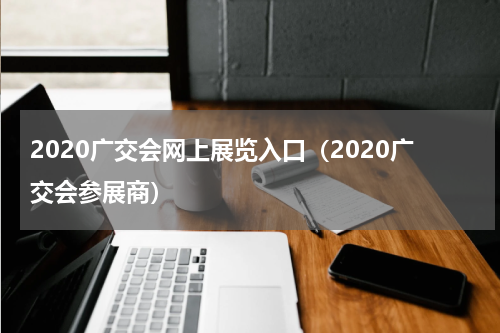 2020广交会网上展览入口（2020广交会参展商）