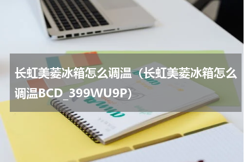 长虹美菱冰箱怎么调温（长虹美菱冰箱怎么调温BCD_399WU9P）
